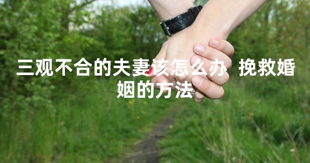 三观不合的夫妻该怎么办  挽救婚姻的方法